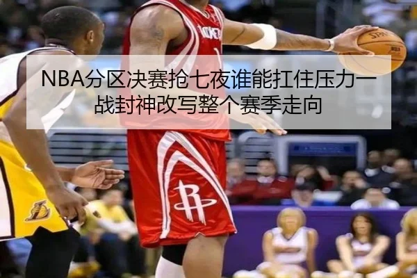 NBA分区决赛抢七夜谁能扛住压力一战封神改写整个赛季走向