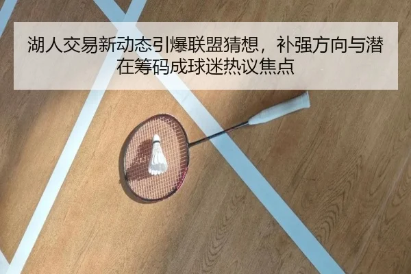湖人交易新动态引爆联盟猜想，补强方向与潜在筹码成球迷热议焦点