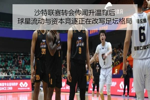 沙特联赛转会传闻升温背后 球星流动与资本竞逐正在改写足坛格局