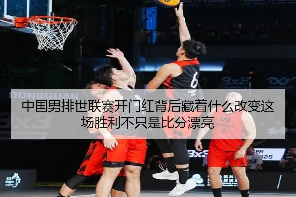 中国男排世联赛开门红背后藏着什么改变这场胜利不只是比分漂亮