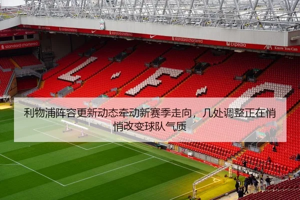 利物浦阵容更新动态牵动新赛季走向，几处调整正在悄悄改变球队气质