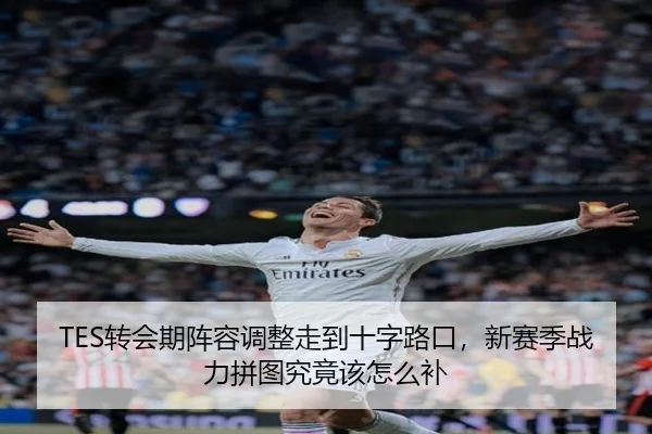 TES转会期阵容调整走到十字路口，新赛季战力拼图究竟该怎么补