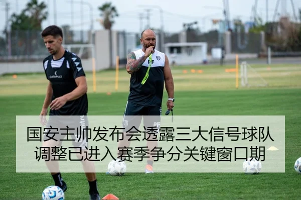 国安主帅发布会透露三大信号球队调整已进入赛季争分关键窗口期